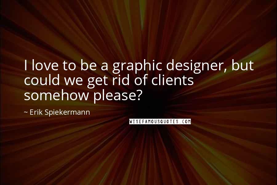 Erik Spiekermann Quotes: I love to be a graphic designer, but could we get rid of clients somehow please?
