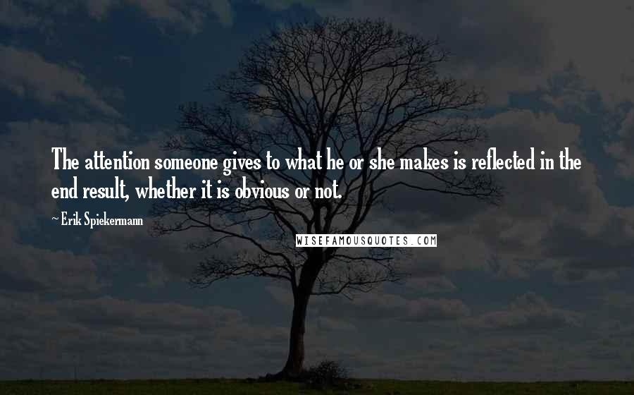Erik Spiekermann Quotes: The attention someone gives to what he or she makes is reflected in the end result, whether it is obvious or not.
