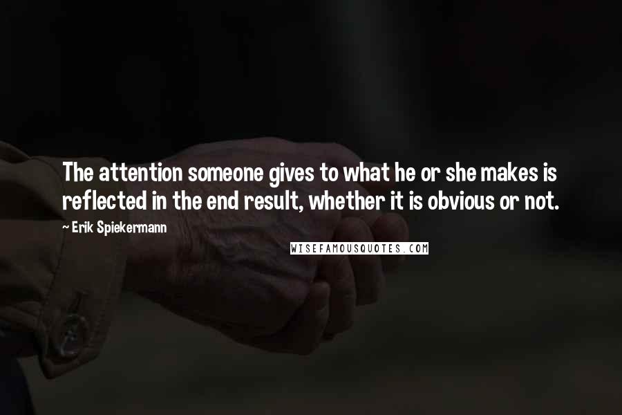 Erik Spiekermann Quotes: The attention someone gives to what he or she makes is reflected in the end result, whether it is obvious or not.