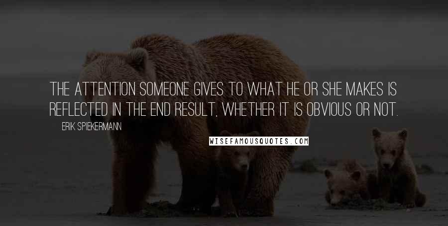 Erik Spiekermann Quotes: The attention someone gives to what he or she makes is reflected in the end result, whether it is obvious or not.