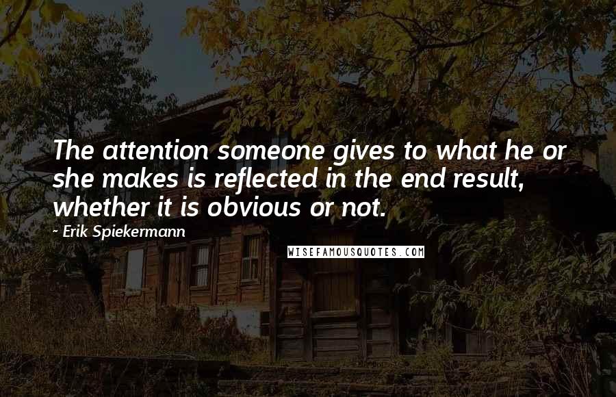 Erik Spiekermann Quotes: The attention someone gives to what he or she makes is reflected in the end result, whether it is obvious or not.