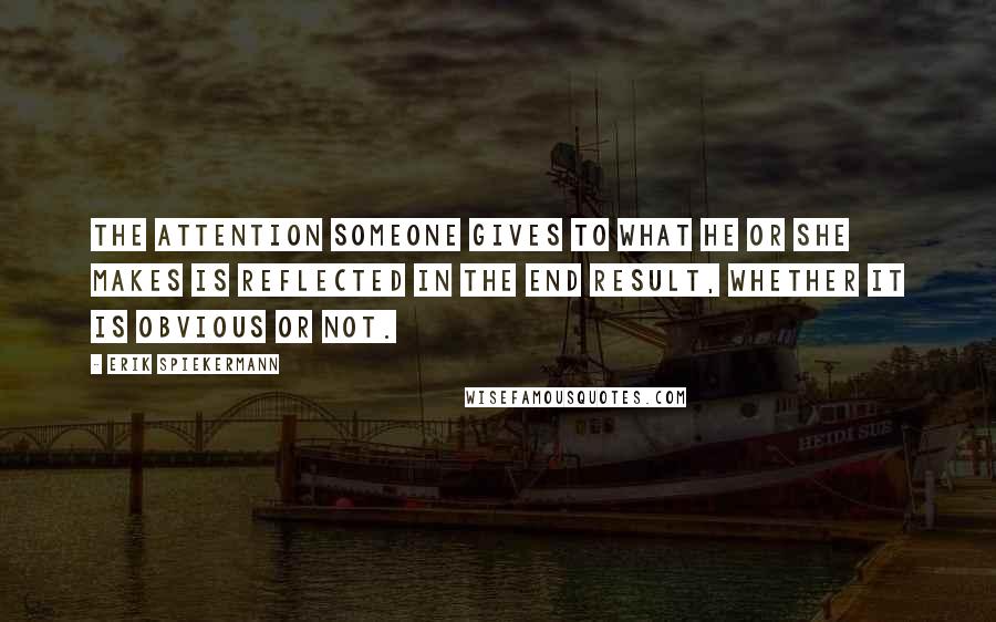 Erik Spiekermann Quotes: The attention someone gives to what he or she makes is reflected in the end result, whether it is obvious or not.