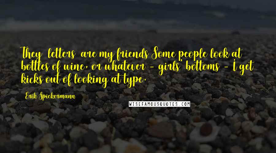 Erik Spiekermann Quotes: They [letters] are my friends Some people look at bottles of wine, or whatever - girls' bottoms - I get kicks out of looking at type.