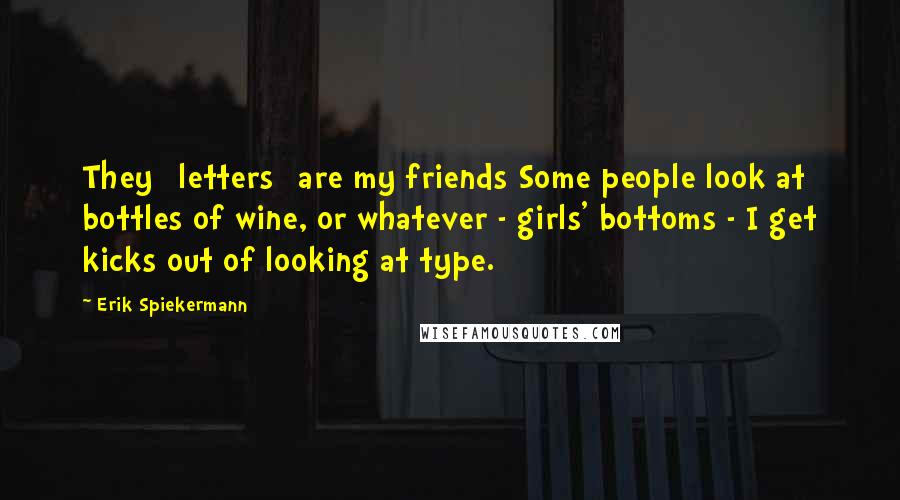 Erik Spiekermann Quotes: They [letters] are my friends Some people look at bottles of wine, or whatever - girls' bottoms - I get kicks out of looking at type.