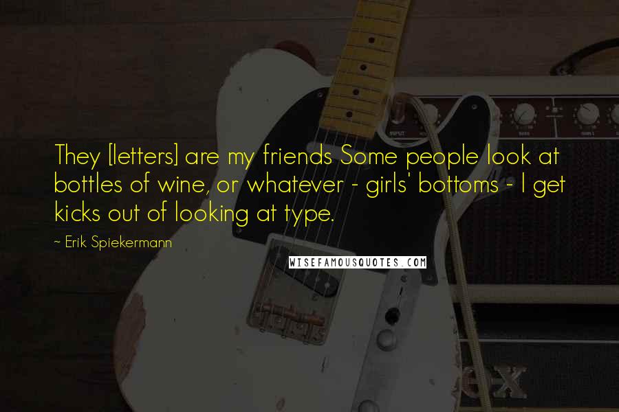 Erik Spiekermann Quotes: They [letters] are my friends Some people look at bottles of wine, or whatever - girls' bottoms - I get kicks out of looking at type.