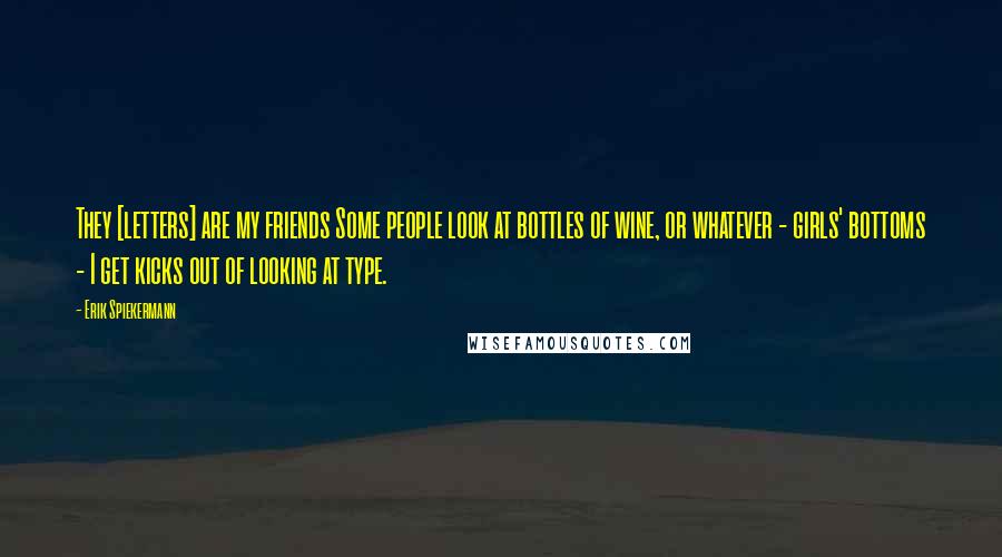 Erik Spiekermann Quotes: They [letters] are my friends Some people look at bottles of wine, or whatever - girls' bottoms - I get kicks out of looking at type.