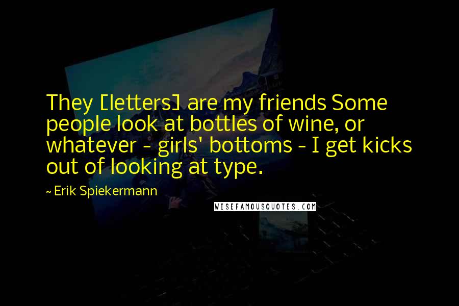 Erik Spiekermann Quotes: They [letters] are my friends Some people look at bottles of wine, or whatever - girls' bottoms - I get kicks out of looking at type.