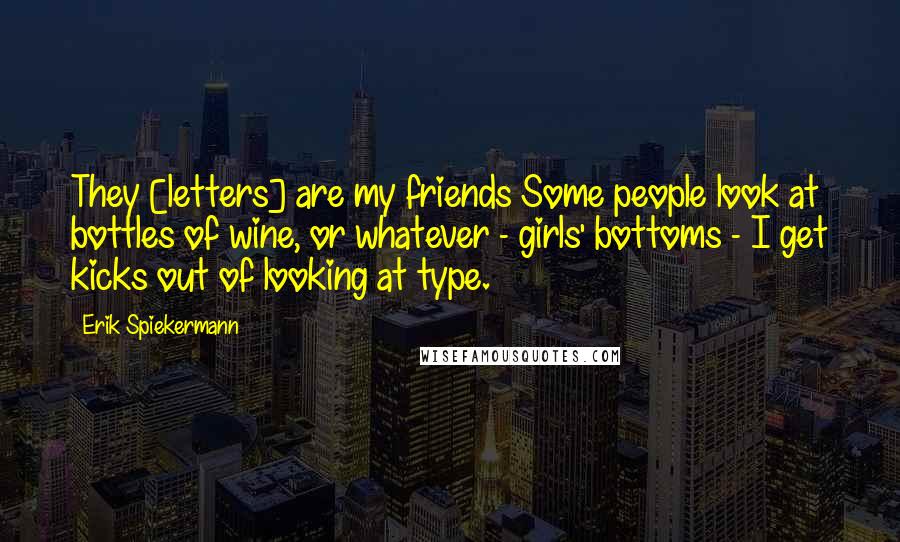 Erik Spiekermann Quotes: They [letters] are my friends Some people look at bottles of wine, or whatever - girls' bottoms - I get kicks out of looking at type.