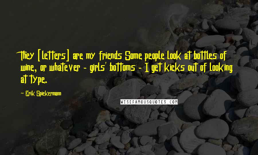 Erik Spiekermann Quotes: They [letters] are my friends Some people look at bottles of wine, or whatever - girls' bottoms - I get kicks out of looking at type.
