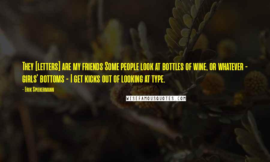 Erik Spiekermann Quotes: They [letters] are my friends Some people look at bottles of wine, or whatever - girls' bottoms - I get kicks out of looking at type.