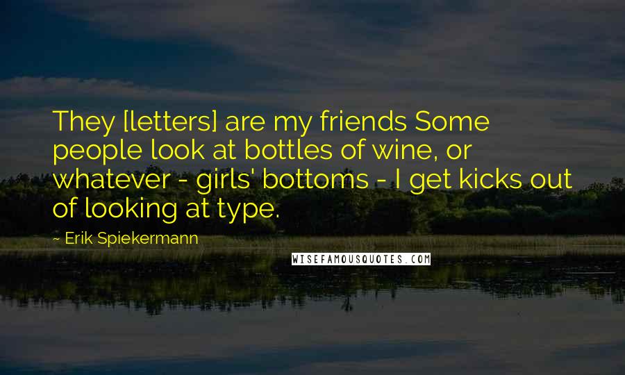 Erik Spiekermann Quotes: They [letters] are my friends Some people look at bottles of wine, or whatever - girls' bottoms - I get kicks out of looking at type.