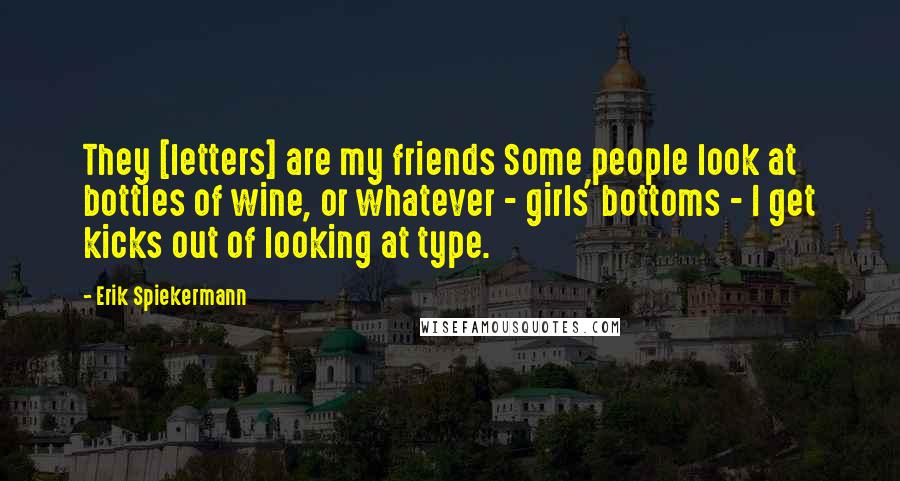 Erik Spiekermann Quotes: They [letters] are my friends Some people look at bottles of wine, or whatever - girls' bottoms - I get kicks out of looking at type.