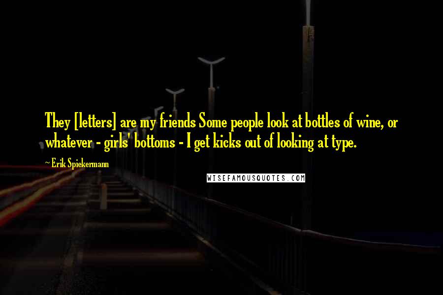 Erik Spiekermann Quotes: They [letters] are my friends Some people look at bottles of wine, or whatever - girls' bottoms - I get kicks out of looking at type.