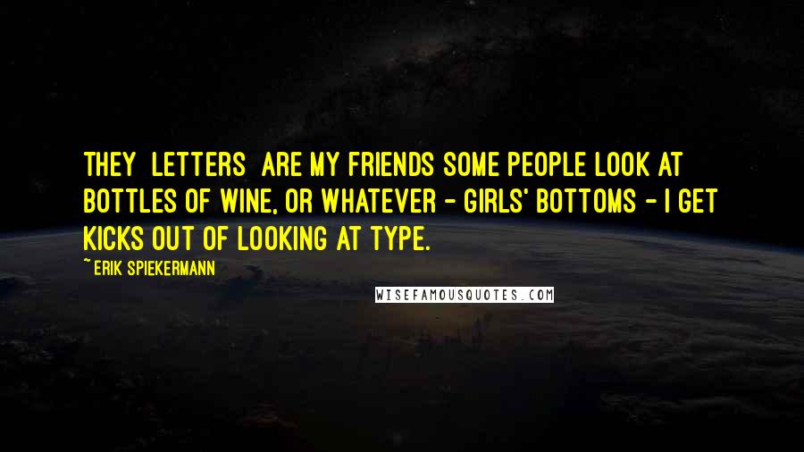 Erik Spiekermann Quotes: They [letters] are my friends Some people look at bottles of wine, or whatever - girls' bottoms - I get kicks out of looking at type.