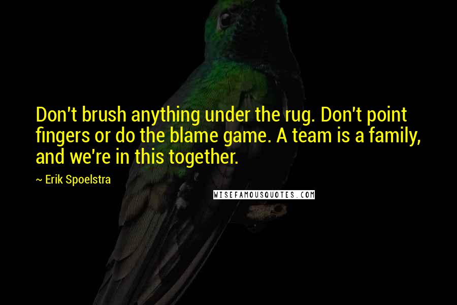 Erik Spoelstra Quotes: Don't brush anything under the rug. Don't point fingers or do the blame game. A team is a family, and we're in this together.