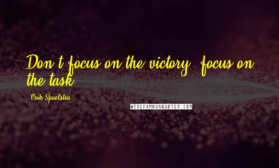 Erik Spoelstra Quotes: Don't focus on the victory, focus on the task.