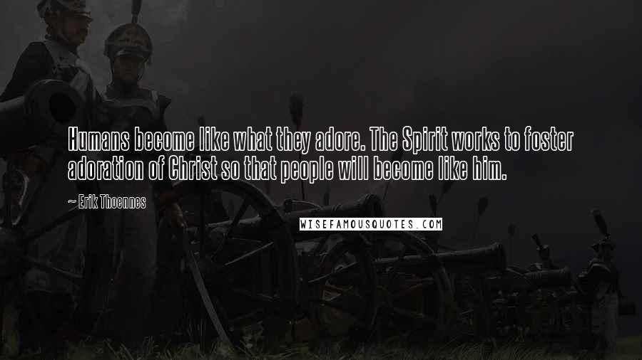 Erik Thoennes Quotes: Humans become like what they adore. The Spirit works to foster adoration of Christ so that people will become like him.