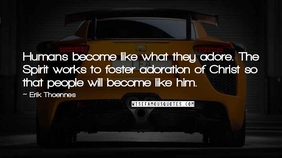 Erik Thoennes Quotes: Humans become like what they adore. The Spirit works to foster adoration of Christ so that people will become like him.