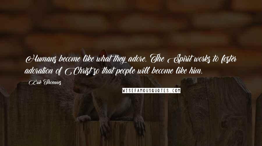 Erik Thoennes Quotes: Humans become like what they adore. The Spirit works to foster adoration of Christ so that people will become like him.