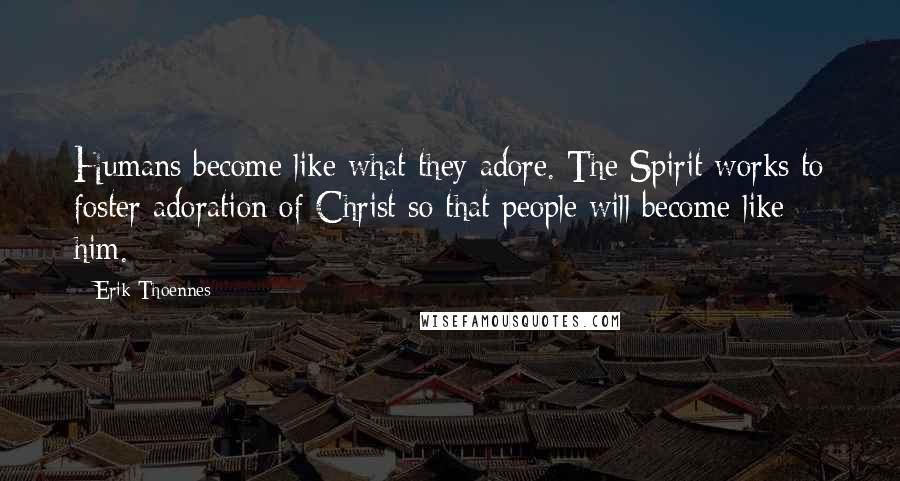 Erik Thoennes Quotes: Humans become like what they adore. The Spirit works to foster adoration of Christ so that people will become like him.