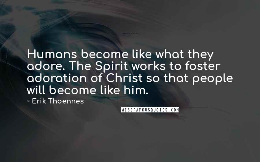 Erik Thoennes Quotes: Humans become like what they adore. The Spirit works to foster adoration of Christ so that people will become like him.