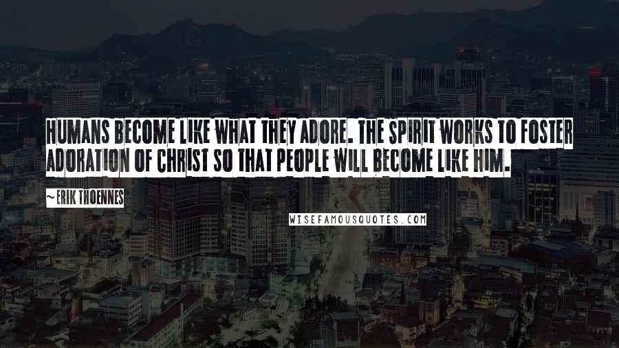 Erik Thoennes Quotes: Humans become like what they adore. The Spirit works to foster adoration of Christ so that people will become like him.