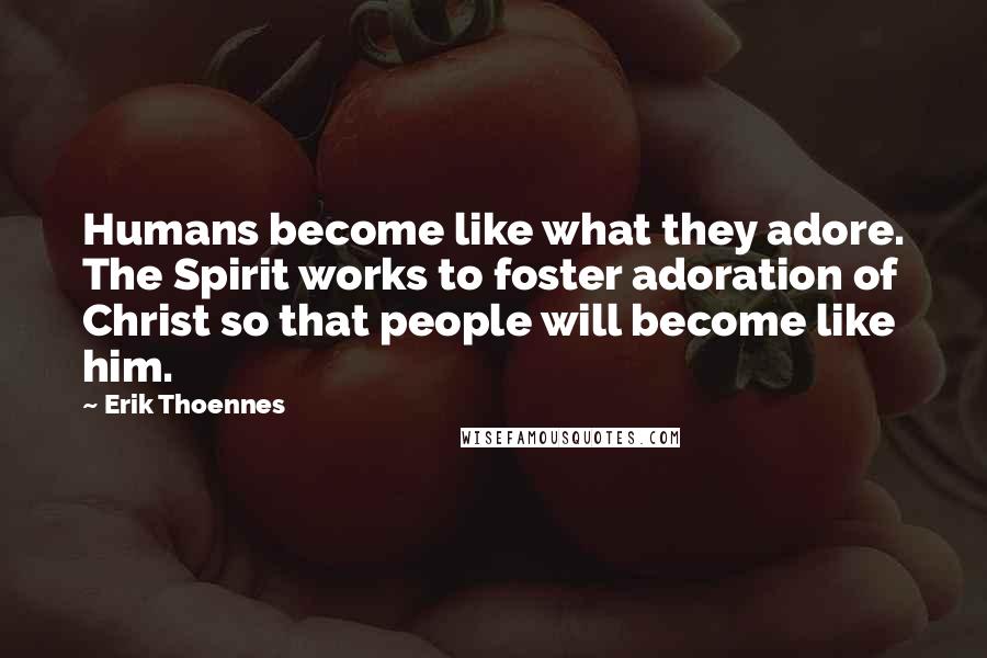 Erik Thoennes Quotes: Humans become like what they adore. The Spirit works to foster adoration of Christ so that people will become like him.