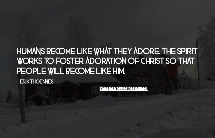 Erik Thoennes Quotes: Humans become like what they adore. The Spirit works to foster adoration of Christ so that people will become like him.
