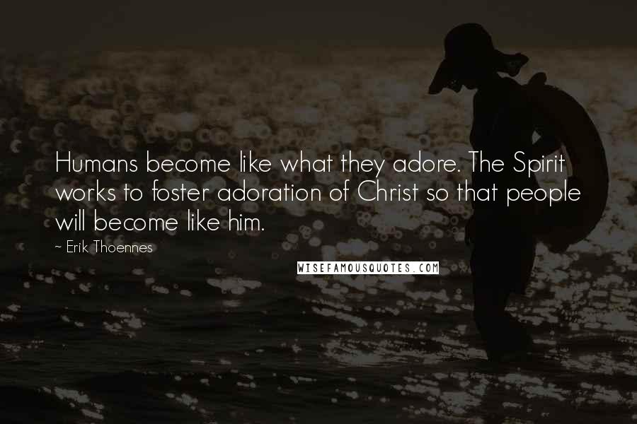 Erik Thoennes Quotes: Humans become like what they adore. The Spirit works to foster adoration of Christ so that people will become like him.