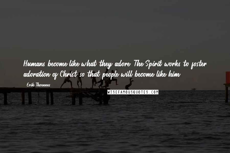 Erik Thoennes Quotes: Humans become like what they adore. The Spirit works to foster adoration of Christ so that people will become like him.