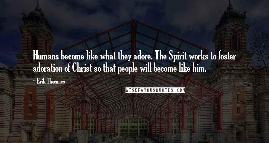 Erik Thoennes Quotes: Humans become like what they adore. The Spirit works to foster adoration of Christ so that people will become like him.