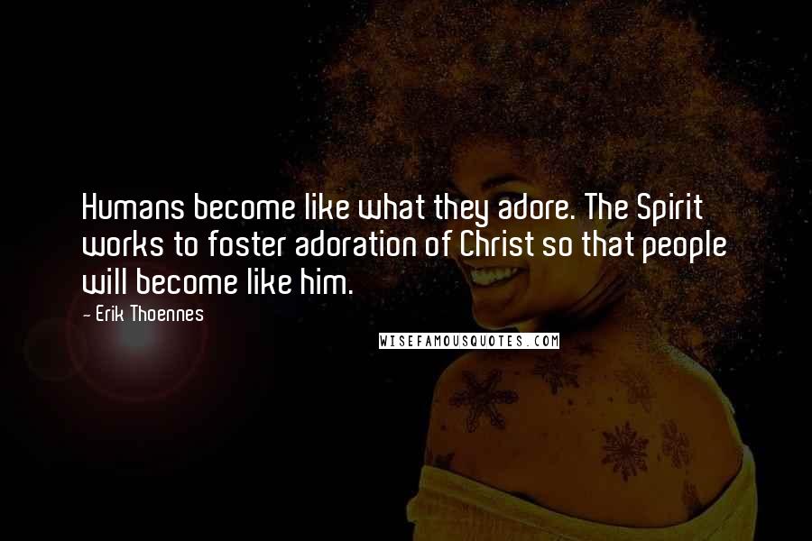 Erik Thoennes Quotes: Humans become like what they adore. The Spirit works to foster adoration of Christ so that people will become like him.