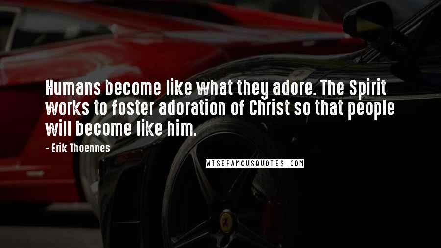 Erik Thoennes Quotes: Humans become like what they adore. The Spirit works to foster adoration of Christ so that people will become like him.