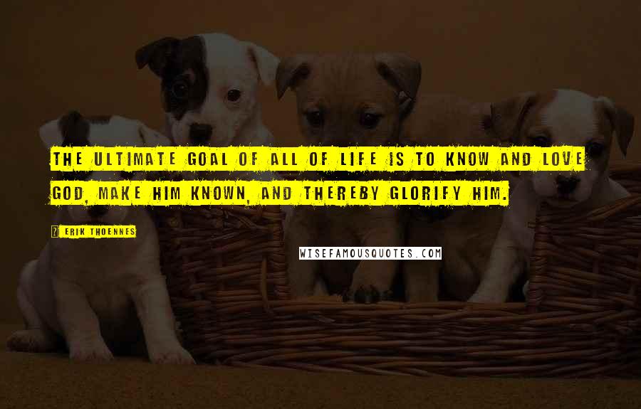 Erik Thoennes Quotes: The ultimate goal of all of life is to know and love God, make him known, and thereby glorify him.