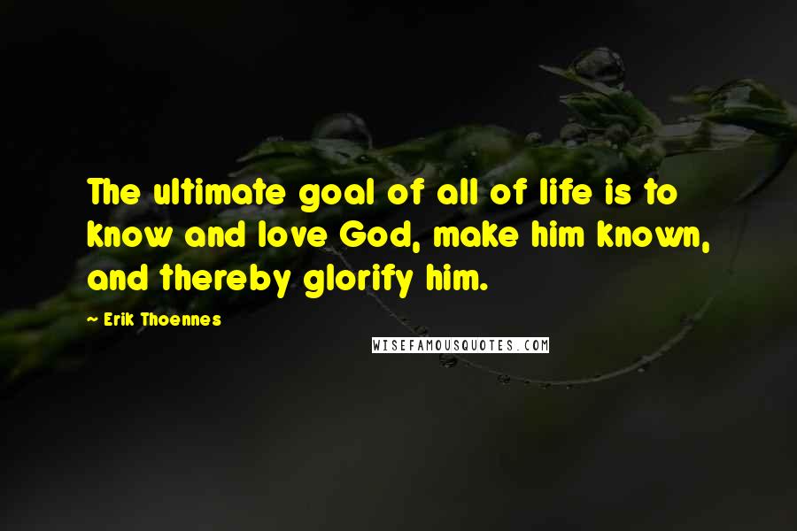 Erik Thoennes Quotes: The ultimate goal of all of life is to know and love God, make him known, and thereby glorify him.