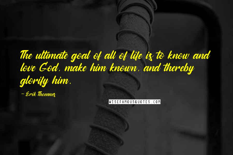Erik Thoennes Quotes: The ultimate goal of all of life is to know and love God, make him known, and thereby glorify him.