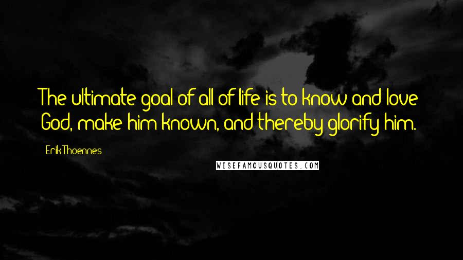 Erik Thoennes Quotes: The ultimate goal of all of life is to know and love God, make him known, and thereby glorify him.