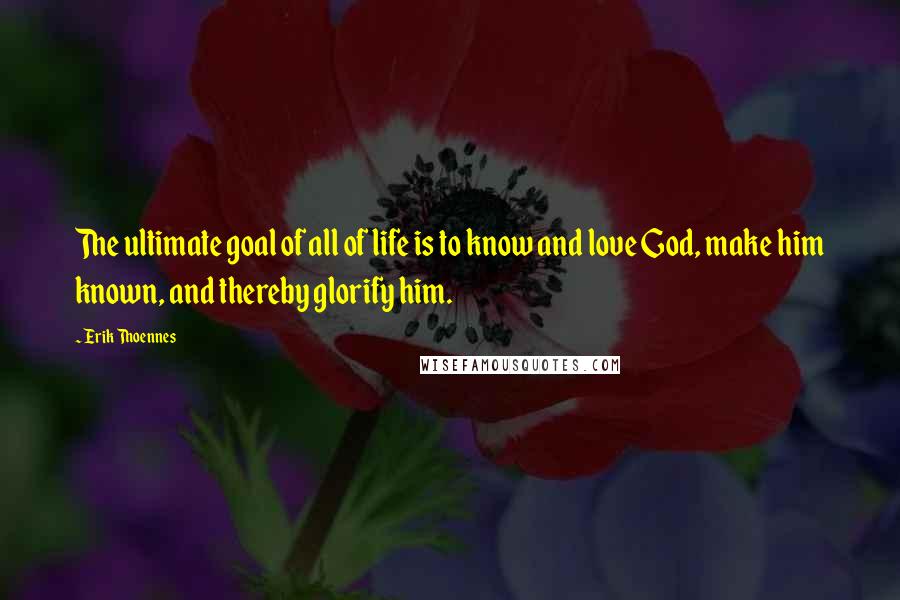 Erik Thoennes Quotes: The ultimate goal of all of life is to know and love God, make him known, and thereby glorify him.