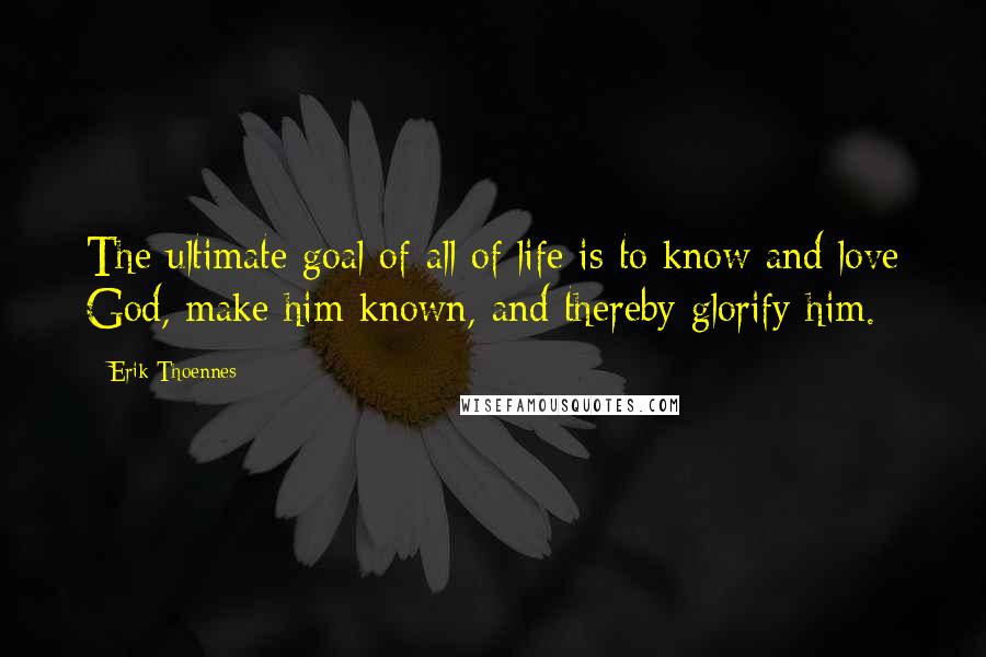 Erik Thoennes Quotes: The ultimate goal of all of life is to know and love God, make him known, and thereby glorify him.