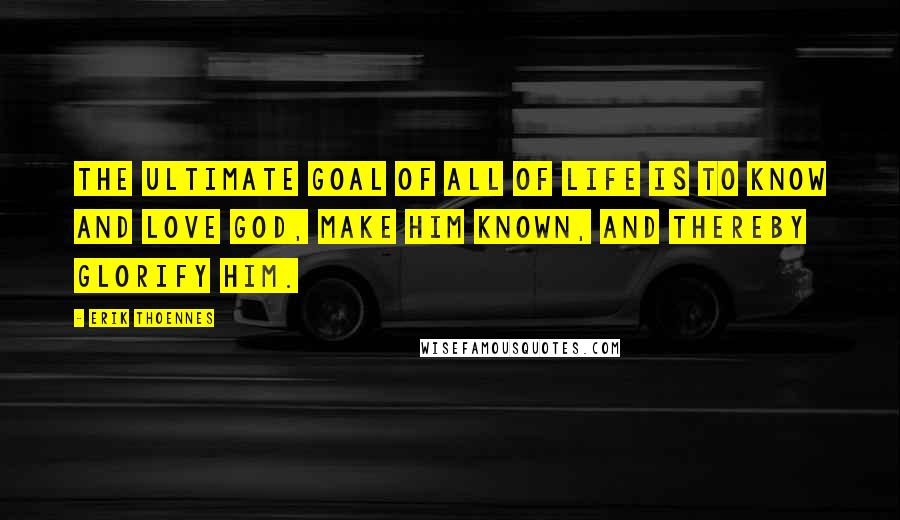 Erik Thoennes Quotes: The ultimate goal of all of life is to know and love God, make him known, and thereby glorify him.