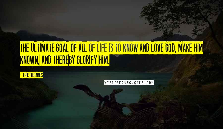 Erik Thoennes Quotes: The ultimate goal of all of life is to know and love God, make him known, and thereby glorify him.