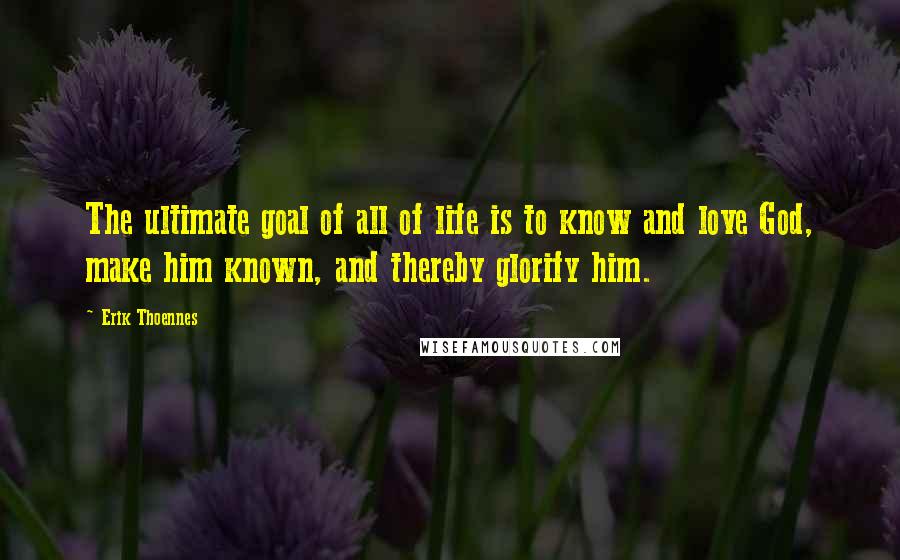 Erik Thoennes Quotes: The ultimate goal of all of life is to know and love God, make him known, and thereby glorify him.