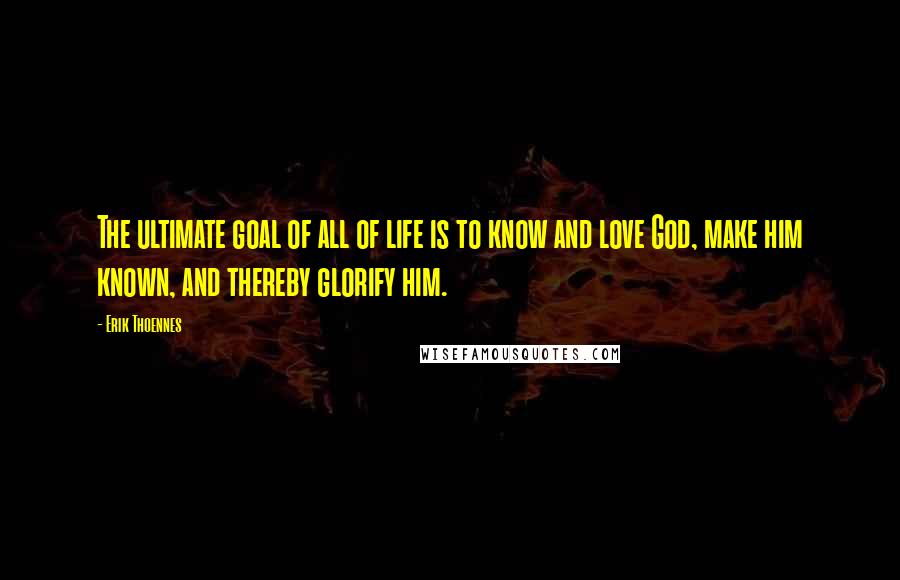 Erik Thoennes Quotes: The ultimate goal of all of life is to know and love God, make him known, and thereby glorify him.