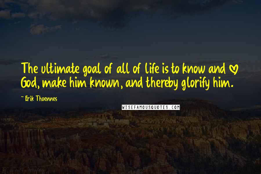 Erik Thoennes Quotes: The ultimate goal of all of life is to know and love God, make him known, and thereby glorify him.