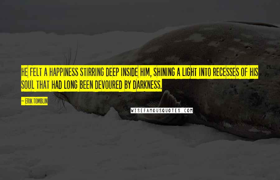 Erik Tomblin Quotes: He felt a happiness stirring deep inside him, shining a light into recesses of his soul that had long been devoured by darkness.