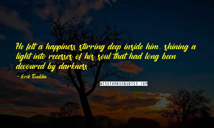 Erik Tomblin Quotes: He felt a happiness stirring deep inside him, shining a light into recesses of his soul that had long been devoured by darkness.