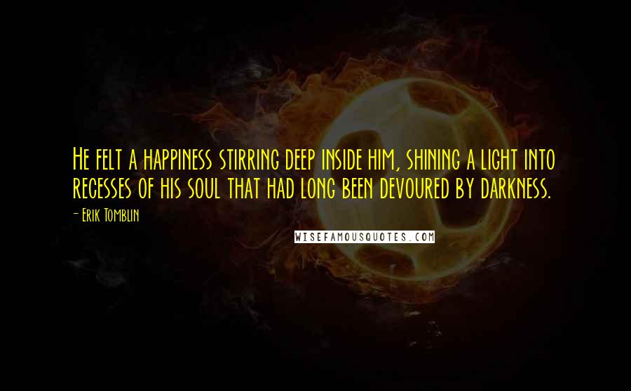 Erik Tomblin Quotes: He felt a happiness stirring deep inside him, shining a light into recesses of his soul that had long been devoured by darkness.