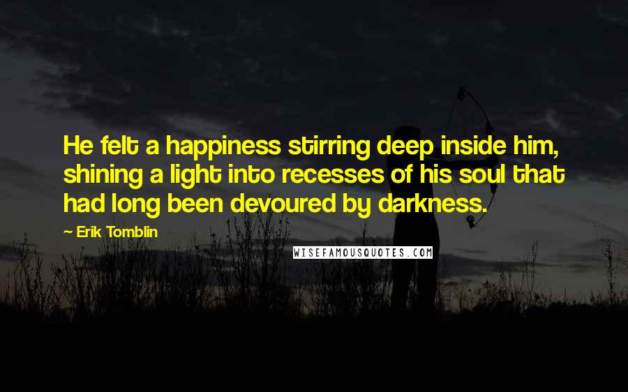 Erik Tomblin Quotes: He felt a happiness stirring deep inside him, shining a light into recesses of his soul that had long been devoured by darkness.