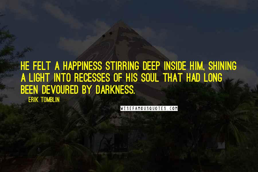 Erik Tomblin Quotes: He felt a happiness stirring deep inside him, shining a light into recesses of his soul that had long been devoured by darkness.