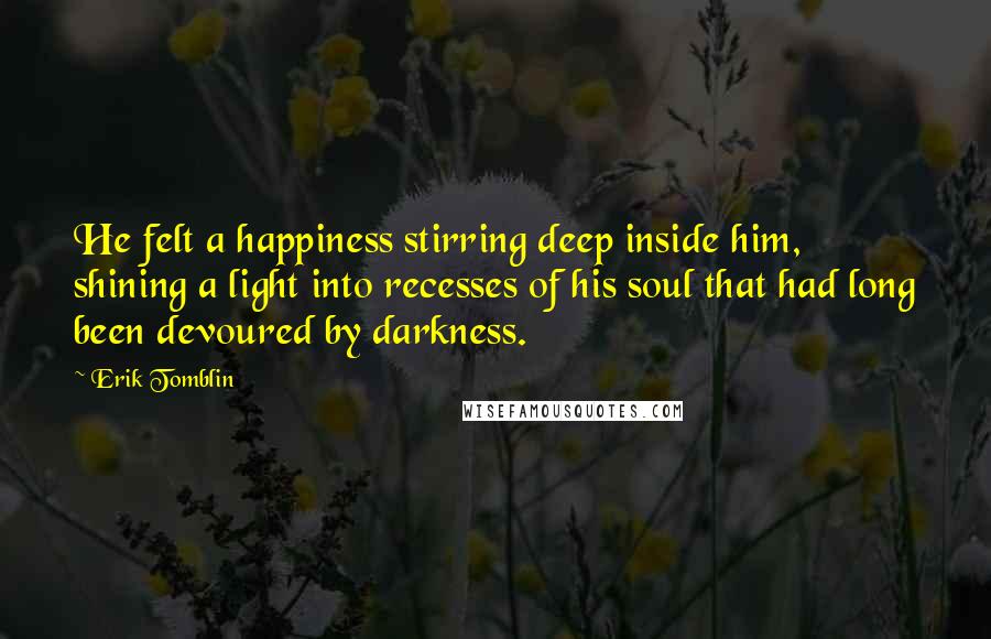 Erik Tomblin Quotes: He felt a happiness stirring deep inside him, shining a light into recesses of his soul that had long been devoured by darkness.